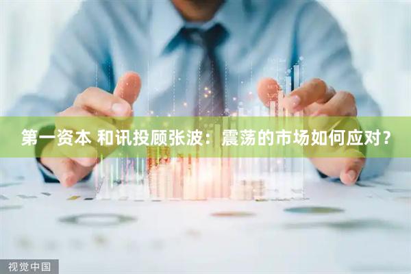 第一资本 和讯投顾张波：震荡的市场如何应对？